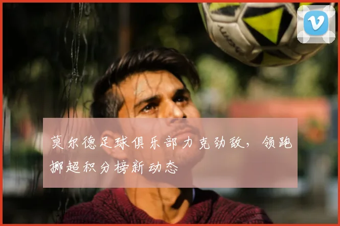 莫尔德足球俱乐部力克劲敌,领跑挪超积分榜新动态