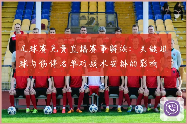 足球赛免费直播赛事解读：关键进球与伤停名单对战术安排的影响