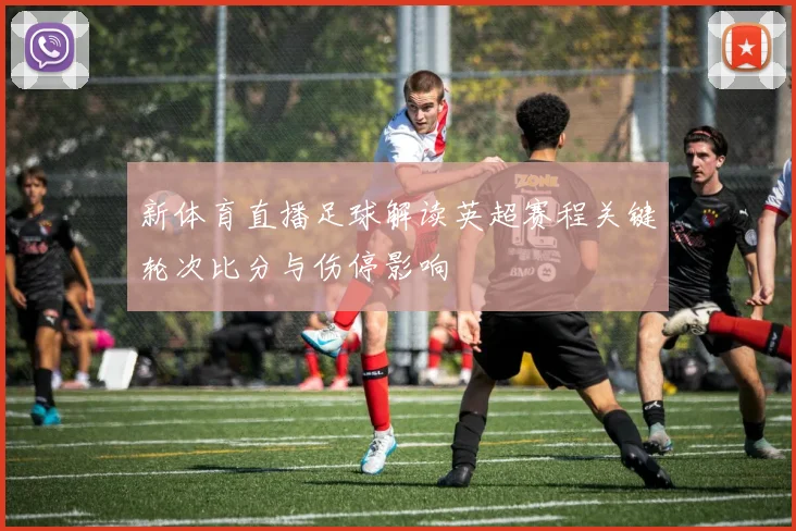 新体育直播足球解读英超赛程关键轮次比分与伤停影响