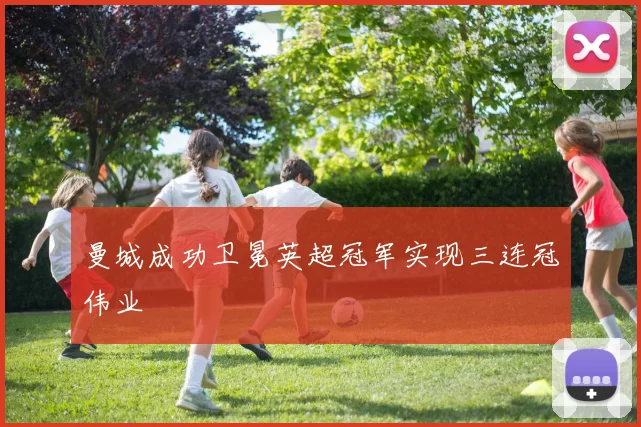 曼城成功卫冕英超冠军实现三连冠伟业