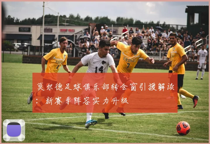 莫尔德足球俱乐部转会窗引援解读：新赛季阵容实力升级