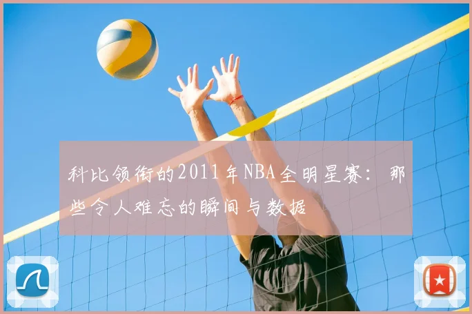 科比领衔的2011年NBA全明星赛：那些令人难忘的瞬间与数据