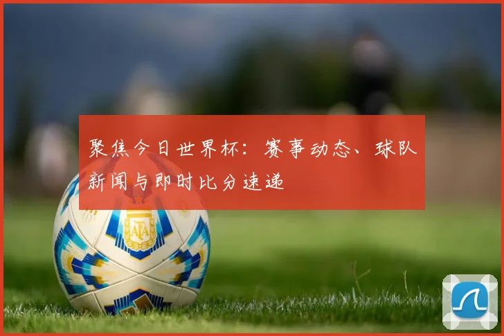 聚焦今日世界杯：赛事动态、球队新闻与即时比分速递
