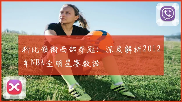 科比领衔西部夺冠：深度解析2012年NBA全明星赛数据