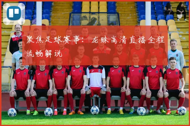 聚焦足球赛事：龙珠高清直播全程流畅解说